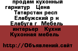 продам кухонный гарнитур › Цена ­ 1 000 - Татарстан респ., Елабужский р-н, Елабуга г. Мебель, интерьер » Кухни. Кухонная мебель   